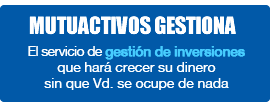 MUTUACTIVOS GESTIONA. El servicio de gesti�n de inversiones que har� crecer su dinero sin que usted se ocupe de nada.