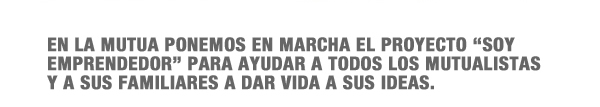 En la Mutua ponemos en marcha el proyecto “SOY EMPRENDEDOR” para ayudar a todos los mutualistas y a sus familiares a dar vida a sus ideas.